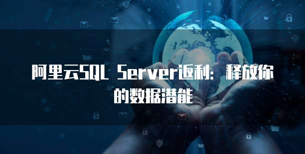 阿里云SQL Server返利:释放你的数据潜能