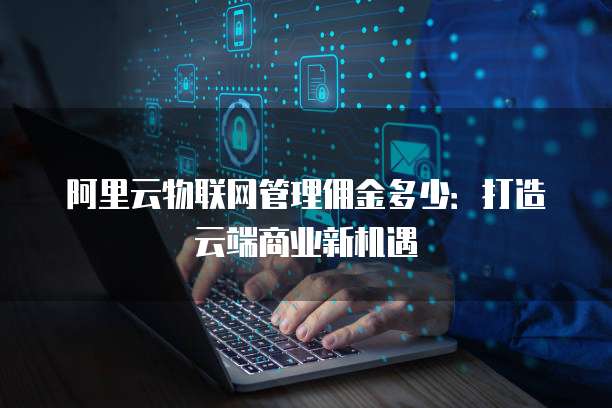 阿里云物联网管理佣金多少:打造云端商业新机遇