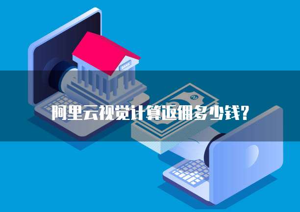 阿里云视觉计算返佣多少钱?