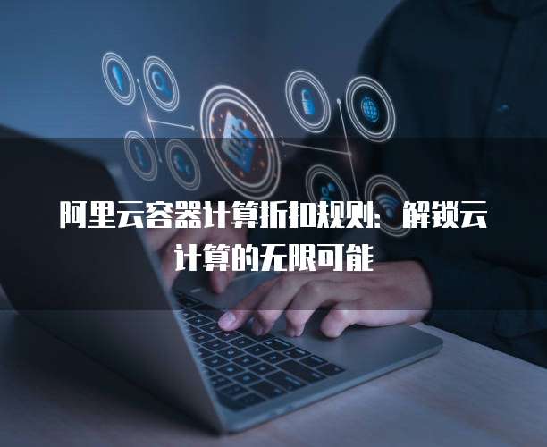 阿里云容器计算折扣规则:解锁云计算的无限可能