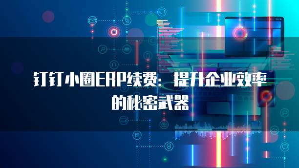 钉钉小圈ERP续费:提升企业效率的秘密武器