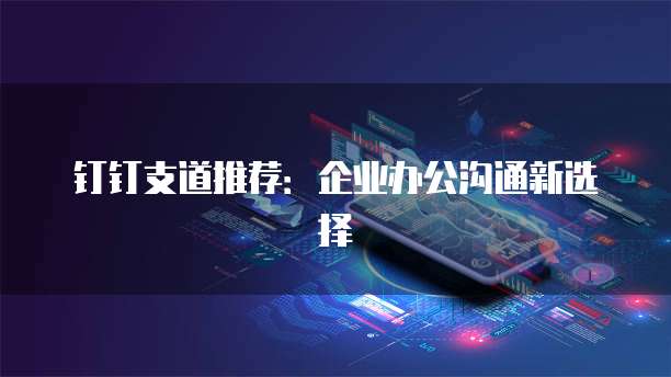 钉钉支道推荐:企业办公沟通新选择