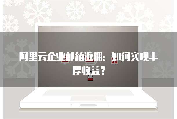 阿里云企业邮箱返佣：如何实现丰厚收益？