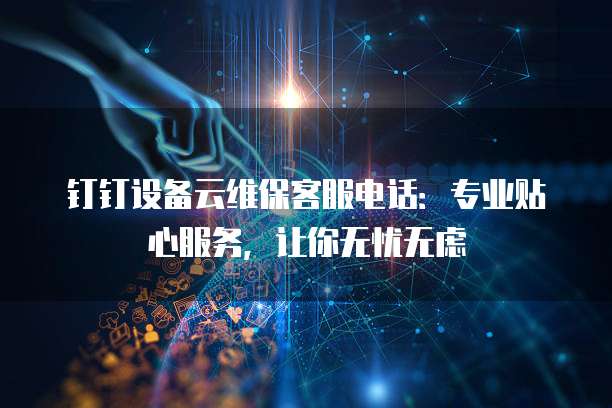 钉钉设备云维保客服电话:专业贴心服务,让你无忧无虑
