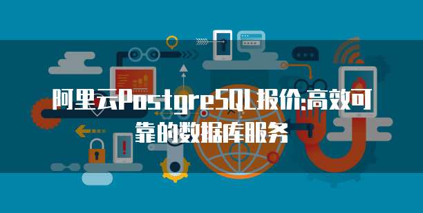 阿里云PostgreSQL报价:高效可靠的数据库服务