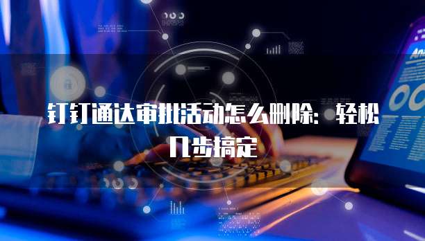 钉钉通达审批活动怎么删除:轻松几步搞定
