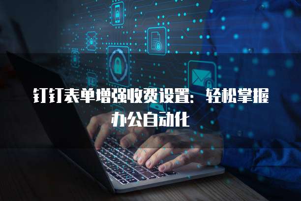 钉钉表单增强收费设置:轻松掌握办公自动化