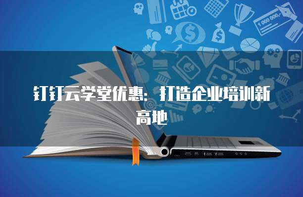钉钉云学堂优惠：打造企业培训新高地