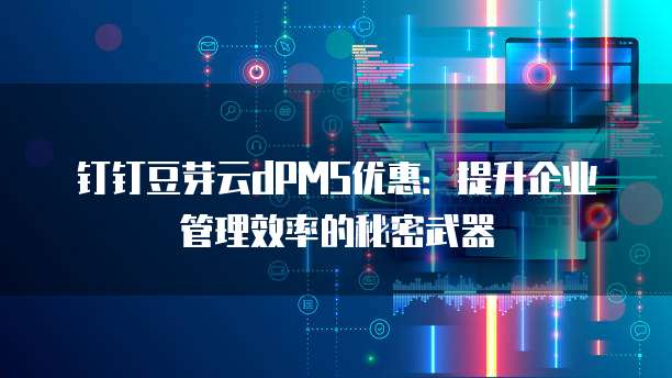 钉钉豆芽云dPMS优惠:提升企业管理效率的秘密武器