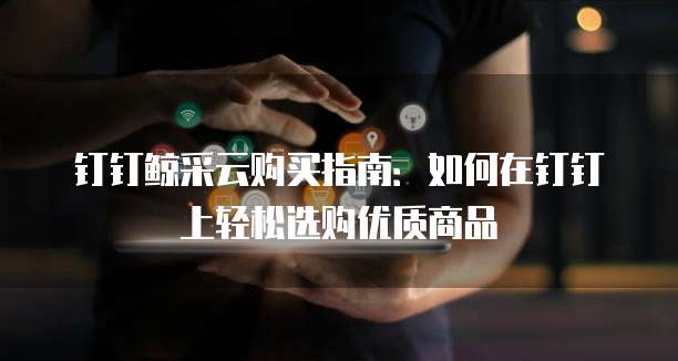 钉钉鲸采云购买指南：如何在钉钉上轻松选购优质商品