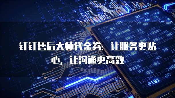 钉钉售后大师代金券:让服务更贴心,让沟通更高效
