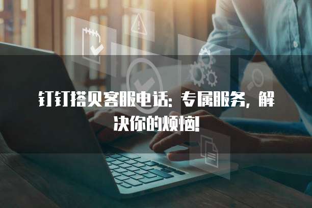 钉钉搭贝客服电话: 专属服务, 解决你的烦恼!