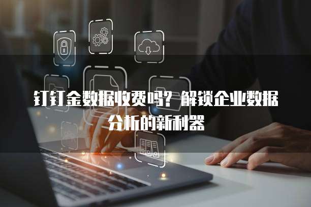 钉钉金数据收费吗? 解锁企业数据分析的新利器