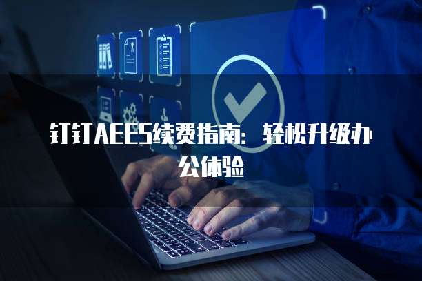 钉钉AEES续费指南：轻松升级办公体验