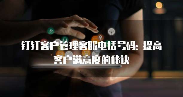 钉钉客户管理客服电话号码: 提高客户满意度的秘诀