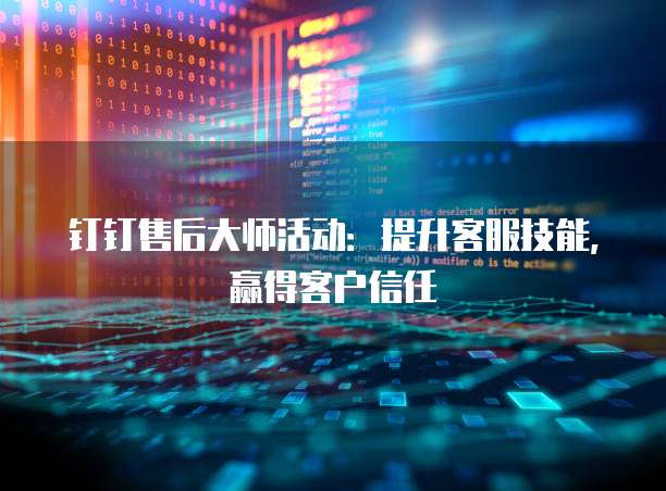 钉钉售后大师活动:提升客服技能,赢得客户信任