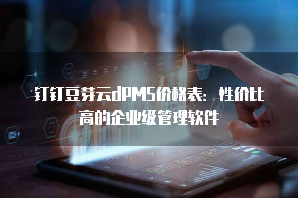 钉钉豆芽云dPMS价格表:性价比高的企业级管理软件