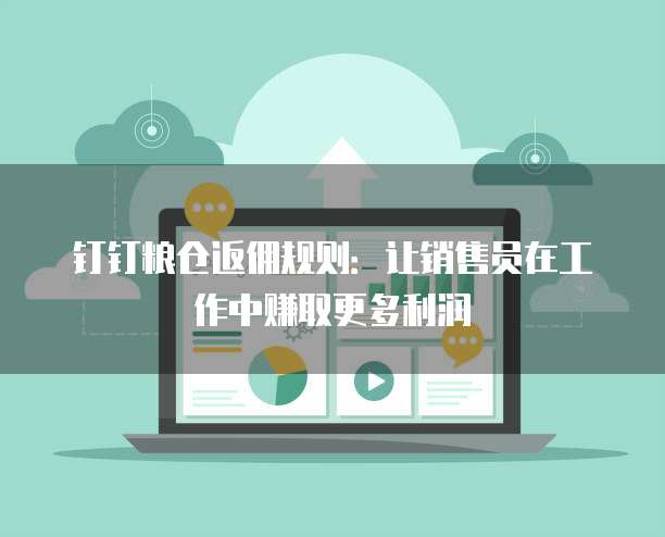 钉钉粮仓返佣规则:让销售员在工作中赚取更多利润