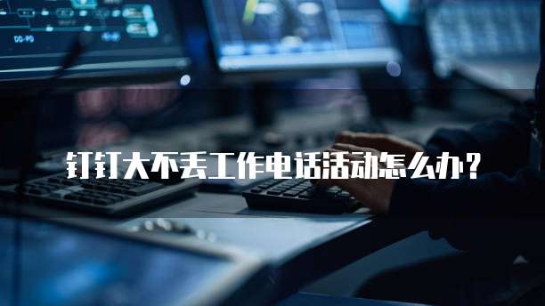 钉钉大不丢工作电话活动怎么办？