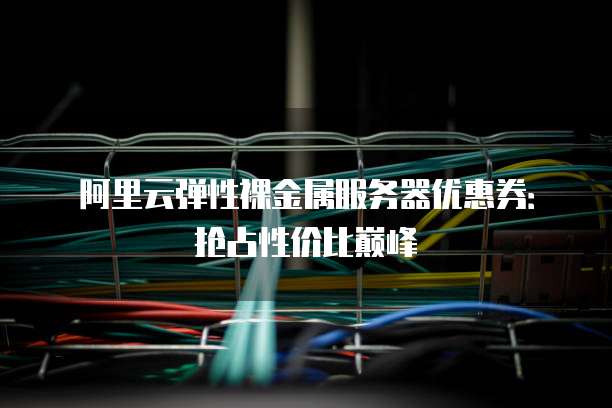 阿里云弹性裸金属服务器优惠券:抢占性价比巅峰