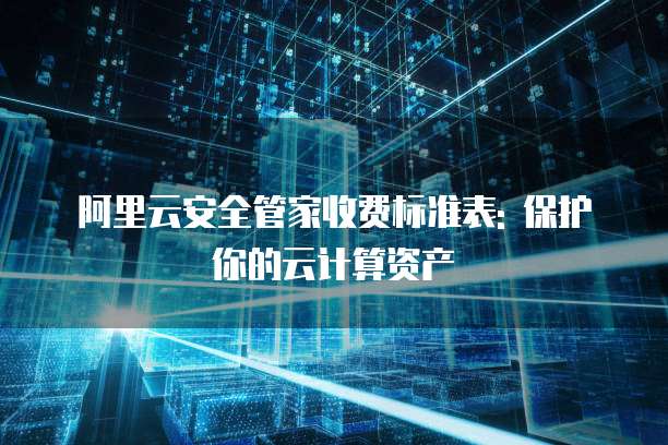 阿里云安全管家收费标准表: 保护你的云计算资产