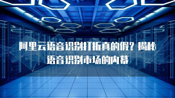 阿里云语音识别打折真的假？揭秘语音识别市场的内幕