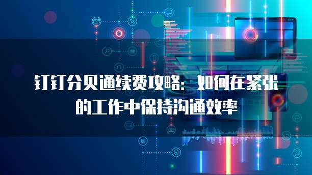 钉钉分贝通续费攻略:如何在紧张的工作中保持沟通效率