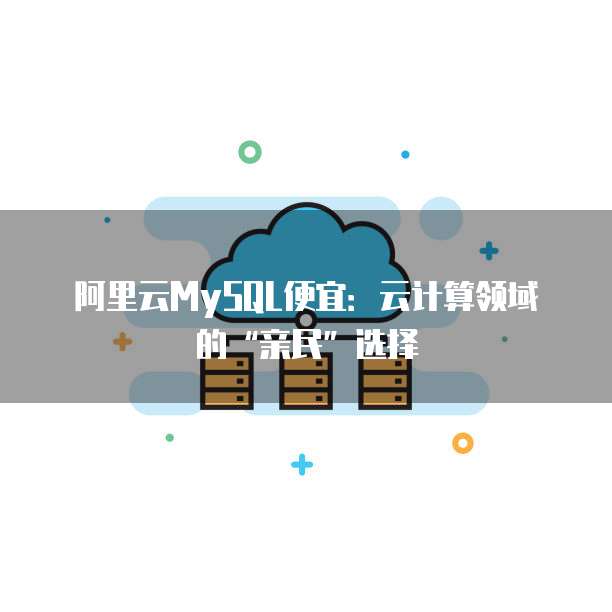 阿里云MySQL便宜:云计算领域的“亲民”选择