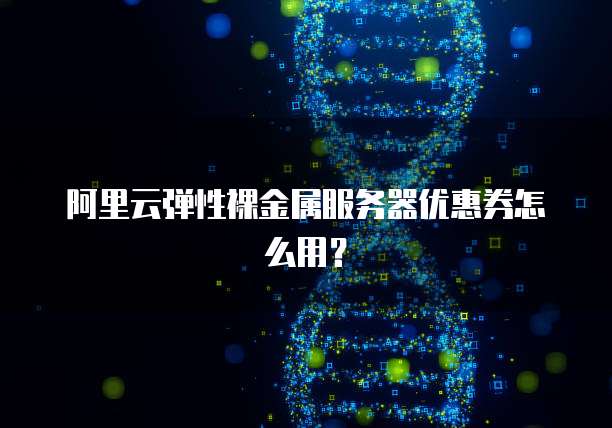阿里云弹性裸金属服务器优惠券怎么用?