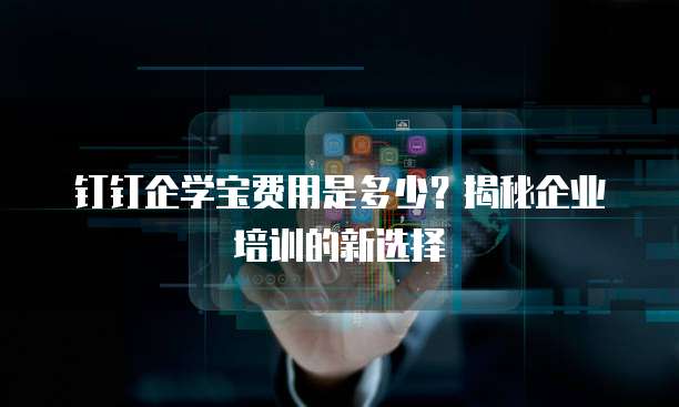 钉钉企学宝费用是多少?揭秘企业培训的新选择