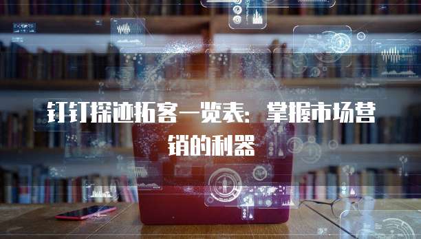 钉钉探迹拓客一览表:掌握市场营销的利器