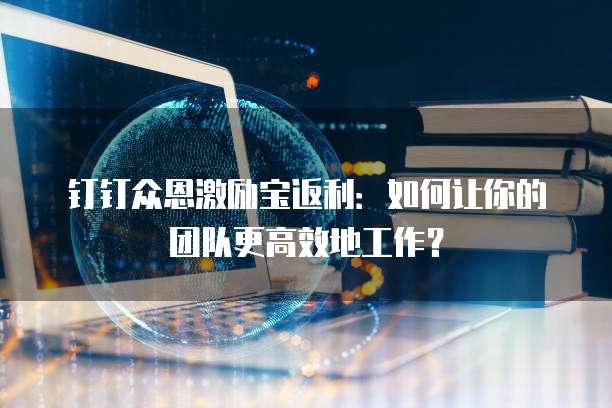 钉钉众恩激励宝返利:如何让你的团队更高效地工作?