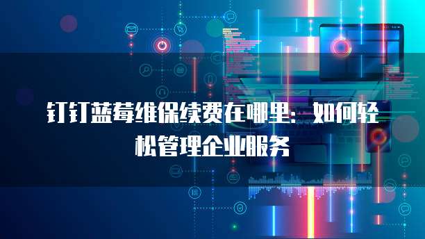 钉钉蓝莓维保续费在哪里:如何轻松管理企业服务