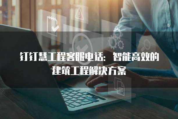 钉钉慧工程客服电话：智能高效的建筑工程解决方案