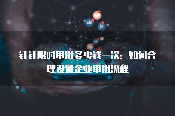 钉钉限时审批多少钱一次：如何合理设置企业审批流程