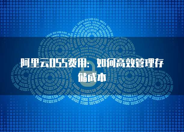 阿里云OSS费用：如何高效管理存储成本