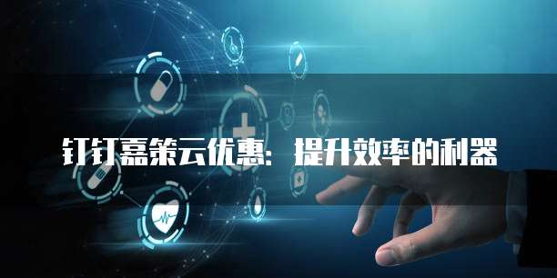 钉钉嘉策云优惠:提升效率的利器
