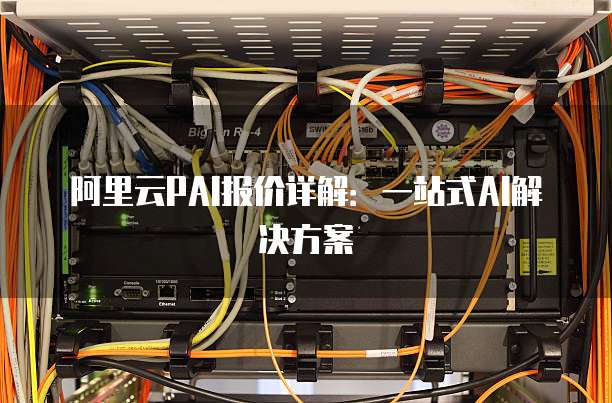 阿里云PAI报价详解:一站式AI解决方案