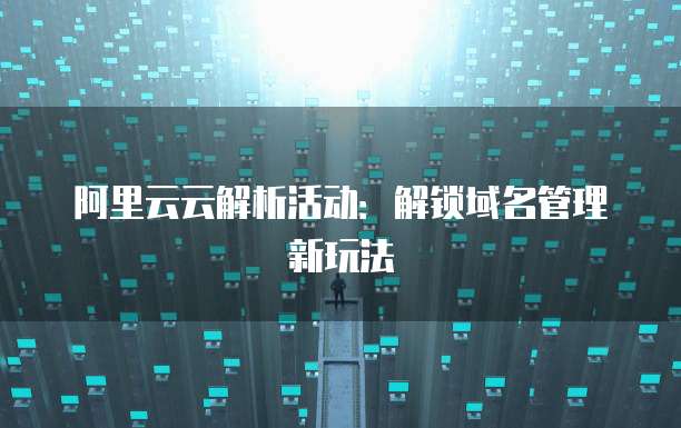 阿里云云解析活动:解锁域名管理新玩法