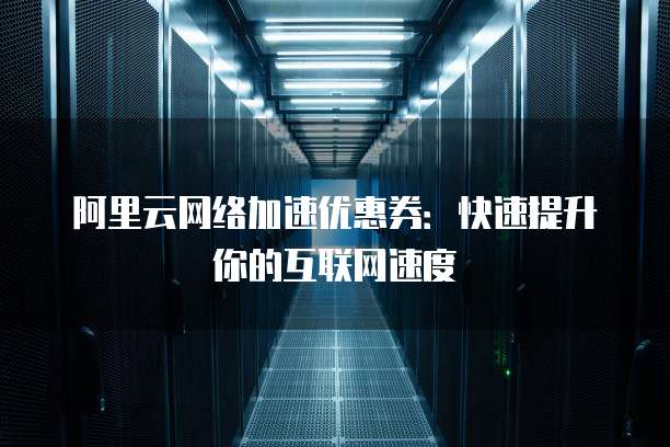 阿里云网络加速优惠券:快速提升你的互联网速度