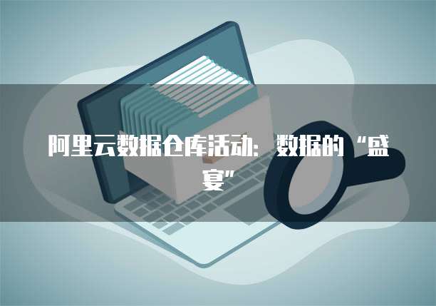 阿里云数据仓库活动:数据的“盛宴”