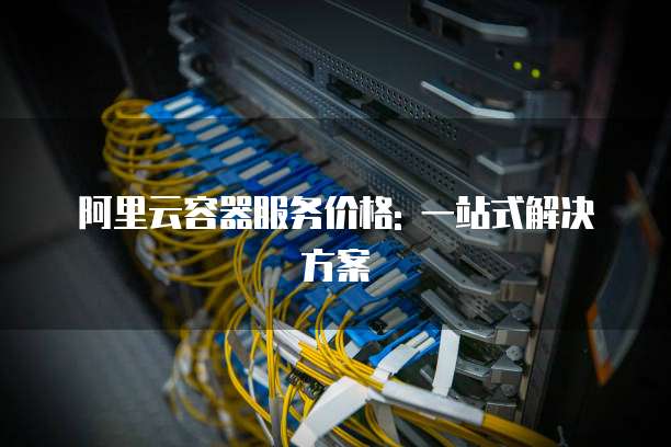阿里云容器服务价格: 一站式解决方案