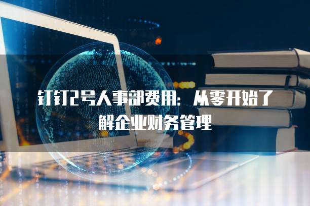 钉钉2号人事部费用:从零开始了解企业财务管理