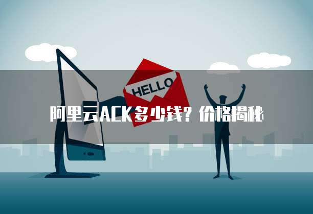 阿里云ACK多少钱？价格揭秘
