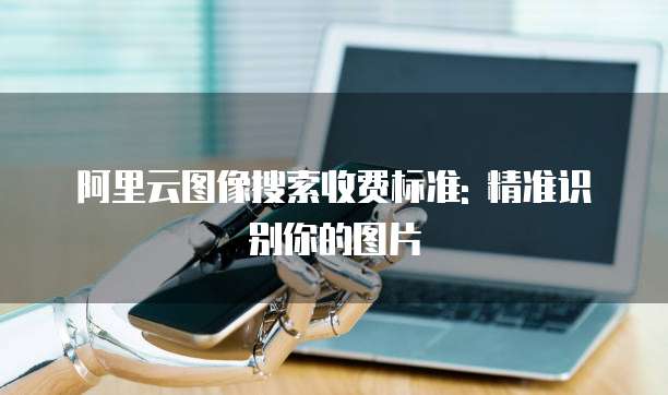阿里云图像搜索收费标准: 精准识别你的图片