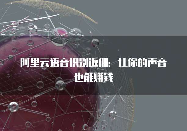 阿里云语音识别返佣：让你的声音也能赚钱