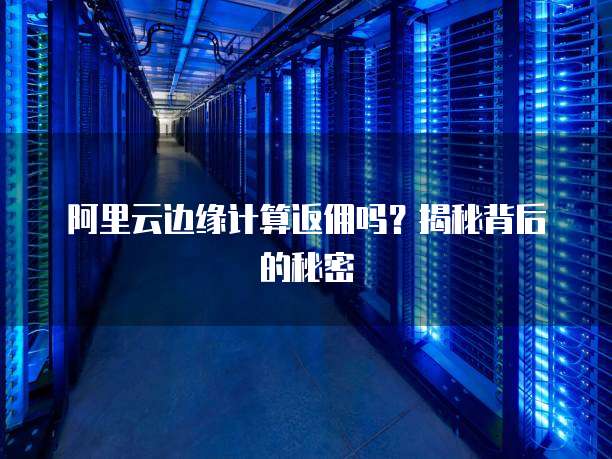 阿里云边缘计算返佣吗?揭秘背后的秘密