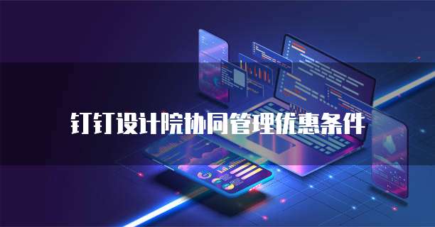 钉钉设计院协同管理优惠条件