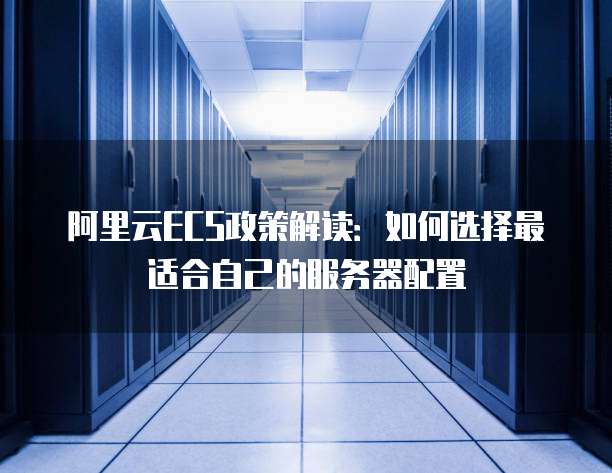 阿里云ECS政策解读：如何选择最适合自己的服务器配置