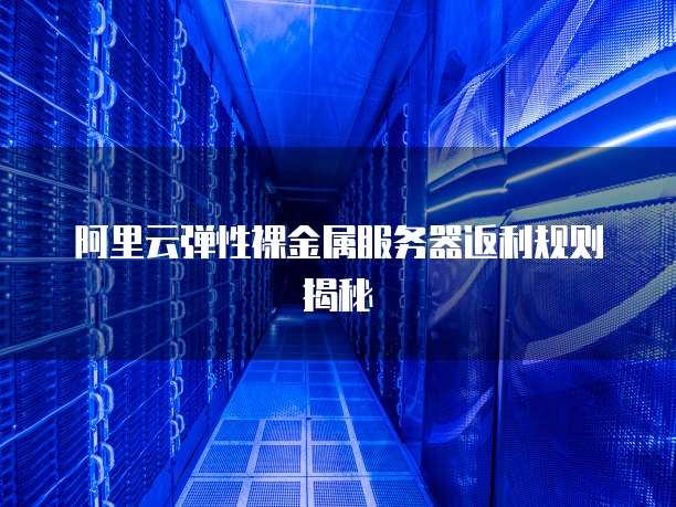 阿里云弹性裸金属服务器返利规则揭秘